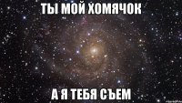 ты мой хомячок а я тебя съем