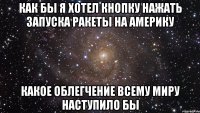 Как бы я хотел кнопку нажать запуска ракеты на америку Какое облегчение всему миру наступило бы