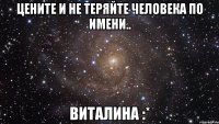 Цените и не теряйте человека по имени.. ВИТАЛИНА :*