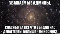 Уважаемые Админы, Спасибо за все что вы для нас делаете! Вы больше чем космос!