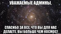 Уважаемые Админы, Спасибо за все, что вы для нас делаете. Вы больше чем космос!