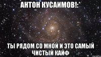 Антон Кусаимов!:* Ты рядом со мной и это самый чистый кайф