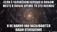 если с человеком хорошо в любом месте в любое время, то это космос и не важно как называются ваши отношения