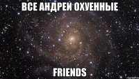 Все Андреи охуенные friends