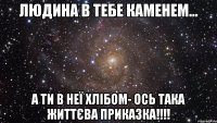 Людина в тебе каменем... А ти в неї хлібом- ось така життєва приказка!!!!