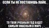 Если ты не поставишь лайк, То твой учебный год будет самым ужасным в мире