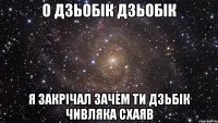 о дзьобік дзьобік я закрічал зачем ти дзьбік чивляка схаяв