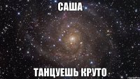 саша танцуешь круто