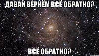 Давай вернём всё обратно? всё обратно?