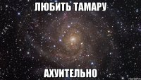 любить тамару ахуительно