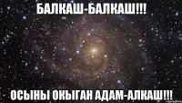 БАЛКАШ-БАЛКАШ!!! ОСЫНЫ ОКЫГАН АДАМ-АЛКАШ!!!