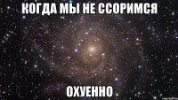 когда мы не ссоримся охуенно