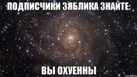 ПОДПИСЧИКИ ЗЯбЛИКА ЗНАЙТЕ: ВЫ ОХУЕННЫ