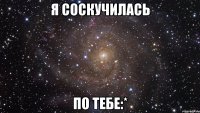 Я соскучилась по тебе:*