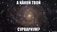 А какой твой Сурвариум?