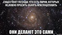 Существует легенда, что есть парни, которых не нужно просить обнять или поцеловать Они делают это сами