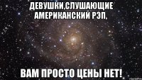 Девушки,слушающие американский рэп, вам просто цены нет!