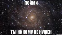 пойми ты никому не нужен