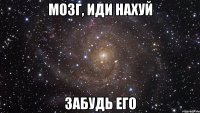 мозг, иди нахуй забудь его