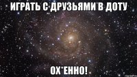 Играть с друзьями в Доту Ох*енно!