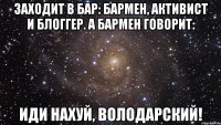 Заходит в бар: бармен, активист и блоггер. А бармен говорит: Иди нахуй, Володарский!