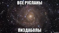 ВСЕ РУСЛАНЫ ПИЗДАБОЛЫ