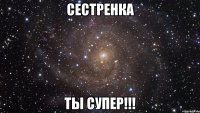 сестренка ты супер!!!