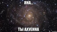 Яна... Ты ахуенна