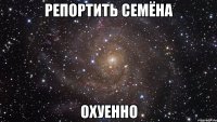 РЕПОРТИТЬ СЕМЁНА ОХУЕННО