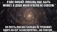 Я вас любил: любовь еще, быть может, В душе моей угасла не совсем; Но пусть она вас больше не тревожит; Идите на хер, безвозвратно, ...на совсем....