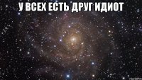 У всех есть друг идиот 