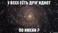 У всех есть друг идиот по имени ?