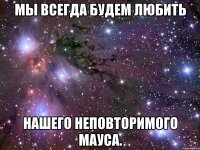 мы всегда будем любить нашего неповторимого Мауса.