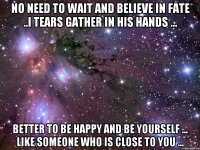 No need to wait and believe in fate ..i tears gather in his hands ... Better to be happy and be yourself ... like someone who is close to you ...