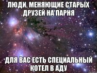 Люди, меняющие старых друзей на парня для вас есть специальный котел в аду