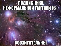 Подписчики Неформальной Тактики 16+ Восхитительны