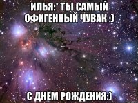ИЛЬЯ:* ТЫ САМЫЙ ОФИГЕННЫЙ ЧУВАК :) С ДНЁМ РОЖДЕНИЯ:)