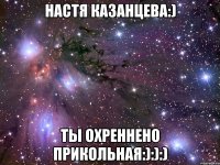 Настя Казанцева:) Ты охреннено прикольная:):):)