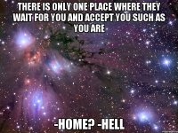 There is only one place where they wait for you and accept you such as you are -Home? -Hell