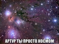  Артур ты просто космом