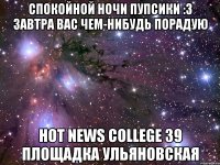 спокойной ночи пупсики :3 завтра вас чем-нибудь порадую Hot News College 39 площадка Ульяновская