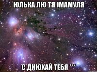 Юлька лю тя )мамуля С днюхай тебя ***
