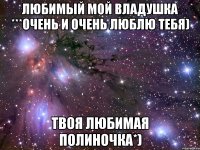 любимый мой владушка ***очень и очень люблю тебя) твоя любимая полиночка*)