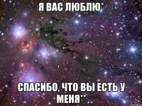 я вас люблю* спасибо, что вы есть у меня**