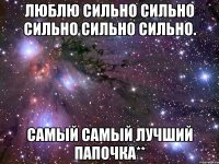 Люблю сильно сильно сильно сильно сильно. Самый самый лучший папочка**