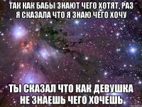 Так как бабы знают чего хотят, раз я сказала что я знаю чего хочу Ты сказал что как девушка не знаешь чего хочешь