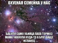 Охуеная семейка у нас Бабуля само убийца папа тормоз мама чихнула куда-то а брат ваще испанец