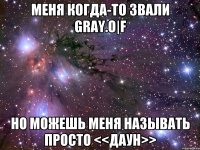 Меня когда-то звали Gray.O|F Но можешь меня называть просто <<Даун>>