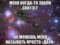 Меня когда-то звали Gray.O|F Но можешь меня называть просто «Даун»