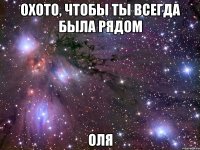 Охото, чтобы ты всегда была рядом Оля